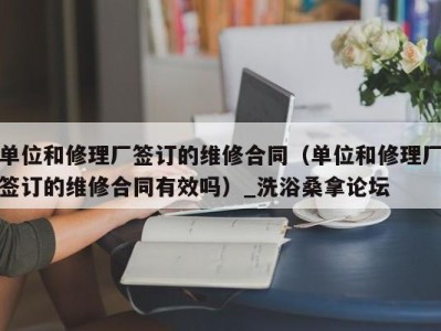 台州单位和修理厂签订的维修合同（单位和修理厂签订的维修合同有效吗）_洗浴桑拿论坛