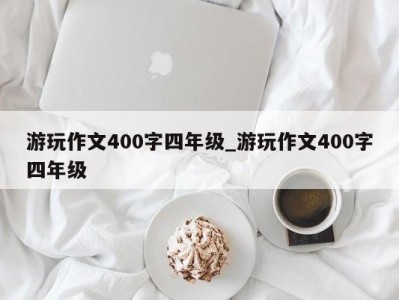 台州游玩作文400字四年级_游玩作文400字四年级 