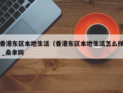 台州香港东区本地生活（香港东区本地生活怎么样 _桑拿网