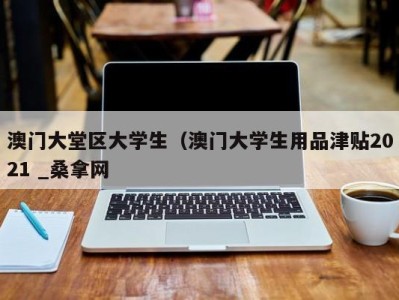 台州澳门大堂区大学生（澳门大学生用品津贴2021 _桑拿网