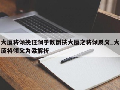 台州大厦将倾挽狂澜于既倒扶大厦之将倾反义_大厦将倾父为梁解析 