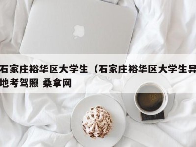 台州石家庄裕华区大学生（石家庄裕华区大学生异地考驾照 桑拿网