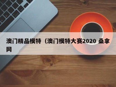 台州澳门精品模特（澳门模特大赛2020 桑拿网