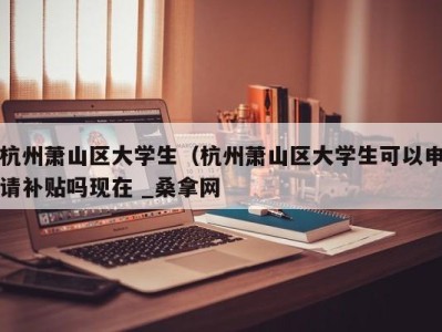 台州杭州萧山区大学生（杭州萧山区大学生可以申请补贴吗现在 _桑拿网