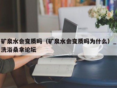 台州矿泉水会变质吗（矿泉水会变质吗为什么）_洗浴桑拿论坛