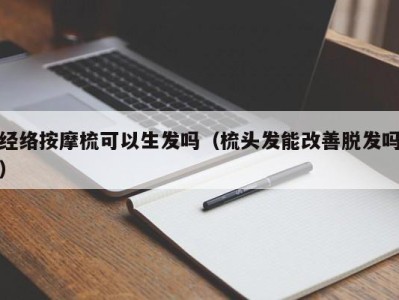 台州经络按摩梳可以生发吗（梳头发能改善脱发吗）