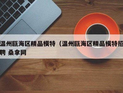 台州温州瓯海区精品模特（温州瓯海区精品模特招聘 桑拿网