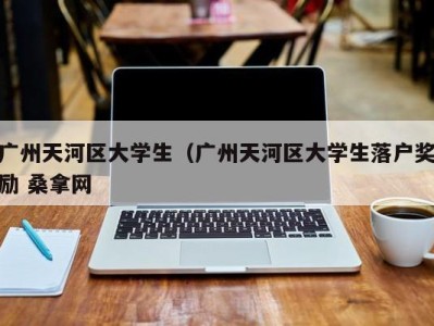 台州广州天河区大学生（广州天河区大学生落户奖励 桑拿网