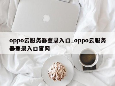 台州oppo云服务器登录入口_oppo云服务器登录入口官网 