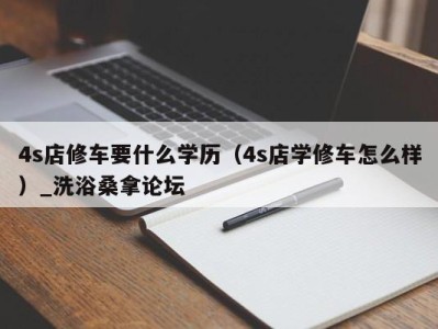 台州4s店修车要什么学历（4s店学修车怎么样）_洗浴桑拿论坛