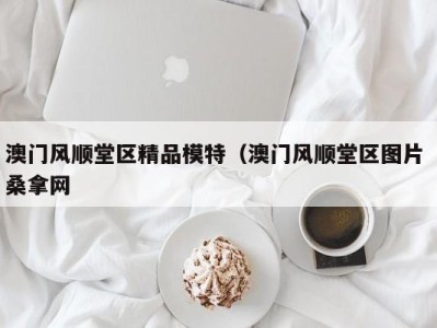 台州澳门风顺堂区精品模特（澳门风顺堂区图片 桑拿网