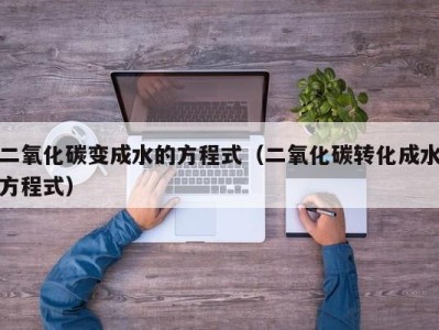 台州二氧化碳变成水的方程式（二氧化碳转化成水方程式）