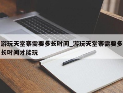 台州游玩天堂寨需要多长时间_游玩天堂寨需要多长时间才能玩 