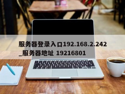 台州服务器登录入口192.168.2.242_服务器地址 19216801 