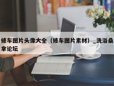 台州修车图片头像大全（修车图片素材）_洗浴桑拿论坛