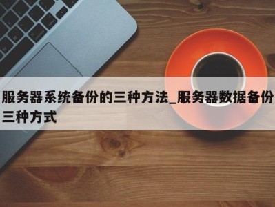 台州服务器系统备份的三种方法_服务器数据备份三种方式 