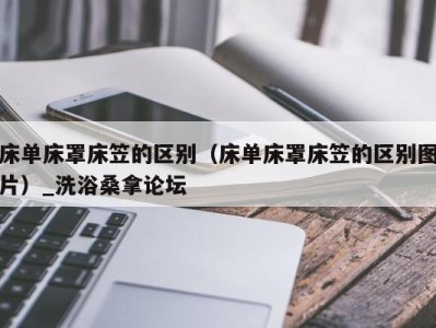 台州床单床罩床笠的区别（床单床罩床笠的区别图片）_洗浴桑拿论坛