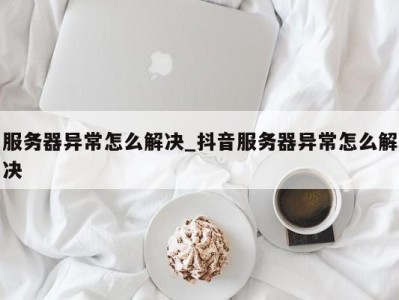 台州服务器异常怎么解决_抖音服务器异常怎么解决 