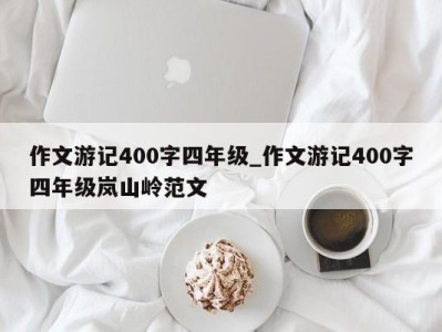 台州作文游记400字四年级_作文游记400字四年级岚山岭范文 