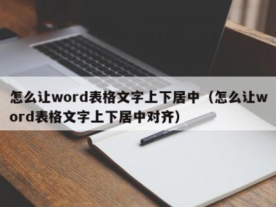 台州怎么让word表格文字上下居中（怎么让word表格文字上下居中对齐）