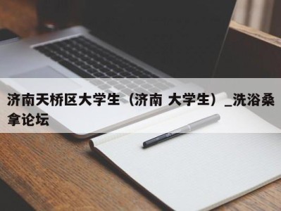 台州济南天桥区大学生（济南 大学生）_洗浴桑拿论坛