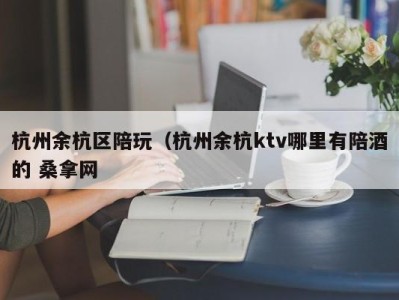 台州杭州余杭区陪玩（杭州余杭ktv哪里有陪酒的 桑拿网