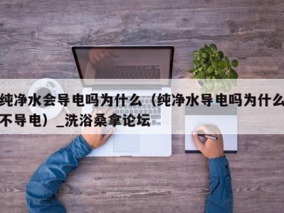 台州纯净水会导电吗为什么（纯净水导电吗为什么不导电）_洗浴桑拿论坛