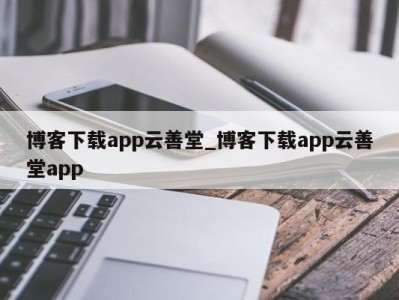 台州博客下载app云善堂_博客下载app云善堂app 