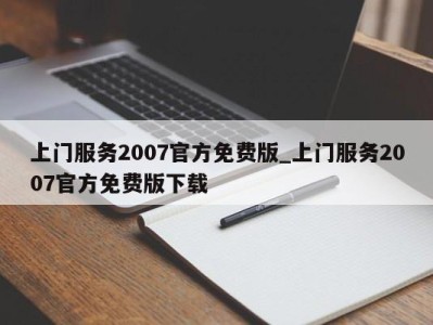 台州上门服务2007官方免费版_上门服务2007官方免费版下载 