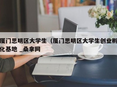 台州厦门思明区大学生（厦门思明区大学生创业孵化基地 _桑拿网