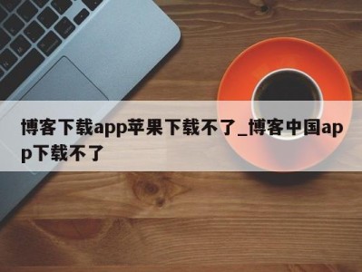 台州博客下载app苹果下载不了_博客中国app下载不了 