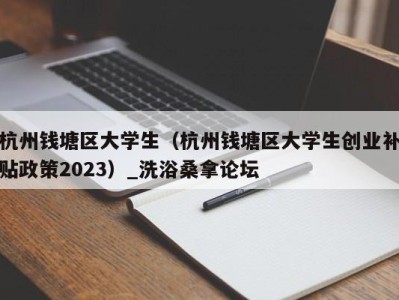 台州杭州钱塘区大学生（杭州钱塘区大学生创业补贴政策2023）_洗浴桑拿论坛