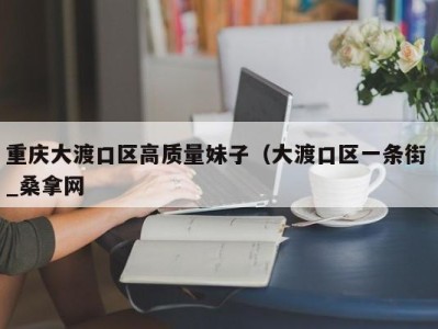 台州重庆大渡口区高质量妹子（大渡口区一条街 _桑拿网