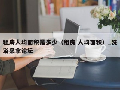 台州租房人均面积是多少（租房 人均面积）_洗浴桑拿论坛