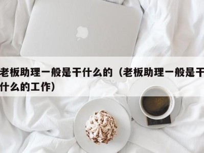 台州老板助理一般是干什么的（老板助理一般是干什么的工作）