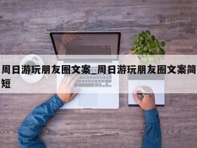 台州周日游玩朋友圈文案_周日游玩朋友圈文案简短 