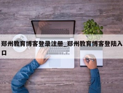 台州郑州教育博客登录注册_郑州教育博客登陆入口 