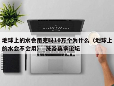 台州地球上的水会用完吗10万个为什么（地球上的水会不会用）_洗浴桑拿论坛