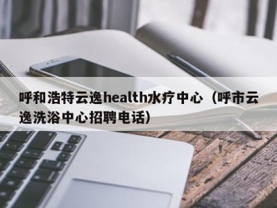 台州呼和浩特云逸health水疗中心（呼市云逸洗浴中心招聘电话）