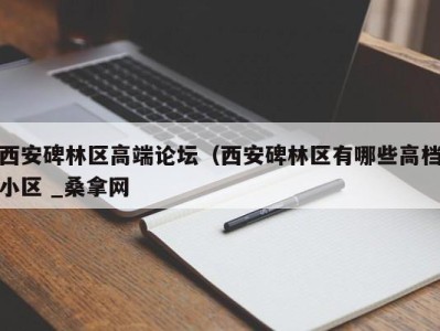 台州西安碑林区高端论坛（西安碑林区有哪些高档小区 _桑拿网