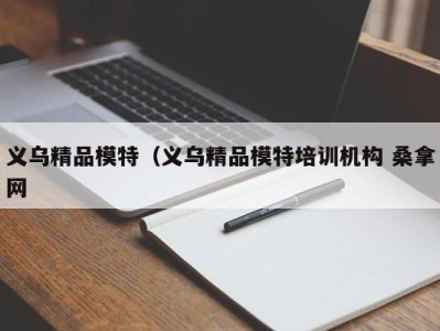 台州义乌精品模特（义乌精品模特培训机构 桑拿网