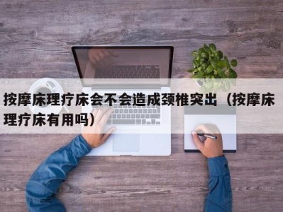 台州按摩床理疗床会不会造成颈椎突出（按摩床 理疗床有用吗）