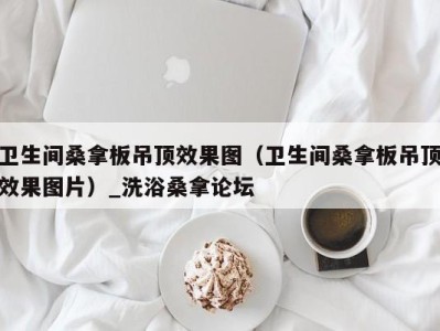 台州卫生间桑拿板吊顶效果图（卫生间桑拿板吊顶效果图片）_洗浴桑拿论坛