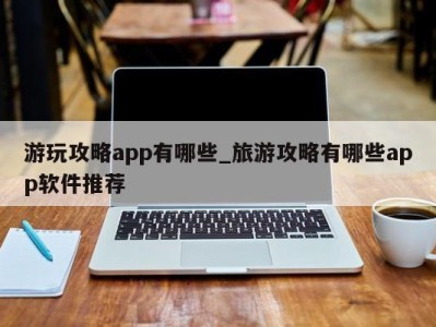 台州游玩攻略app有哪些_旅游攻略有哪些app软件推荐 