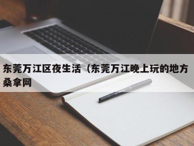 台州东莞万江区夜生活（东莞万江晚上玩的地方 桑拿网