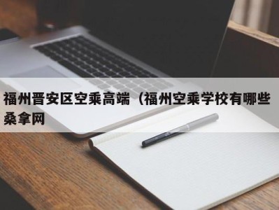 台州福州晋安区空乘高端（福州空乘学校有哪些 桑拿网