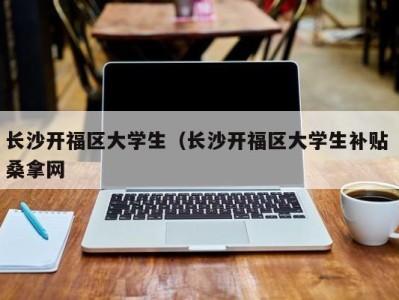 台州长沙开福区大学生（长沙开福区大学生补贴 桑拿网