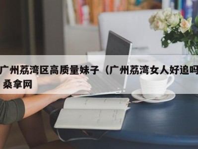 台州广州荔湾区高质量妹子（广州荔湾女人好追吗 桑拿网