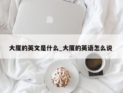 台州大厦的英文是什么_大厦的英语怎么说 