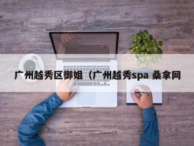 台州广州越秀区御姐（广州越秀spa 桑拿网